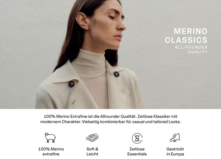 100% Merino Extrafine ist die Allrounder Qualität. Mit dieser Wollart können die verschiedensten Styles umgesetzt werden: von feinem- bis sehr groben Strick. Deshalb haben wir mit „Merino Classics" eine Merinoserie entwickelt, die in keinem Kleiderschrank fehlen darf. Zeitlose Klassiker mit modernem Charakter. Vielseitig kombinierbar für casual und tailored Looks. Icons: 100% Merino extrafein. Soft & Leicht. Zeitlose Essentials. Gestrickt in Europa.