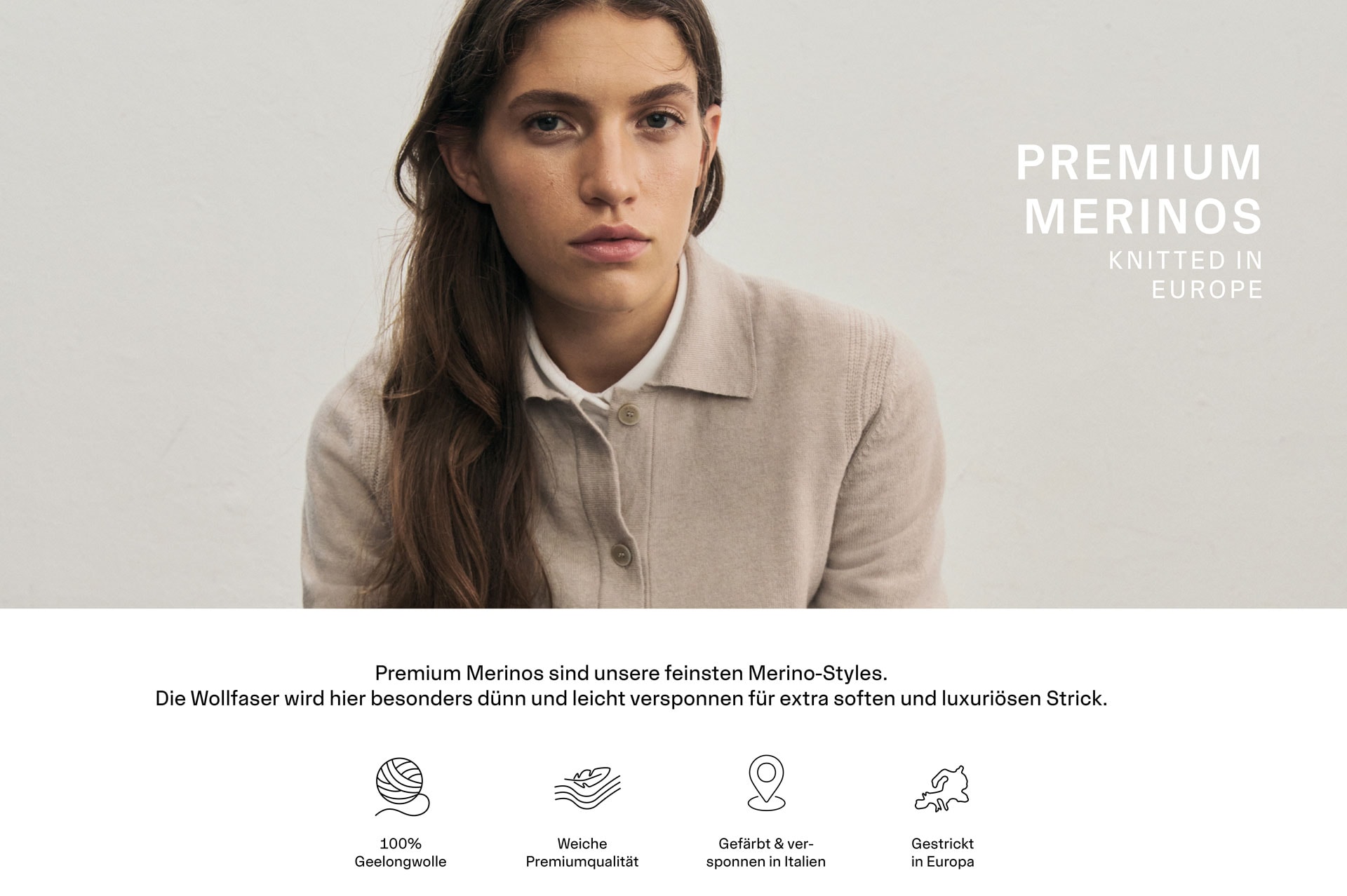 Frau blickt in die Kamera und trägt eine beige Strickjacke mit einem Umlegekragen aus 100% extrafeiner Merinowolle. Text: Premium Merinos sind unsere feinsten Merino-Styles. Die Wollfaser wird hier besonders dünn und leicht versponnen für extra soften und luxuriösen Strick. 100% Geelongwolle. Gestrickt in Europa. Weiche Premiumqualität. Gefärbt & versponnen in Italien.