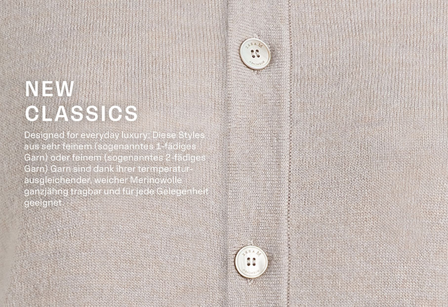 Detailbild von einer Strickjacke mit einer weichen und feinen Struktur aus 100% extrafeiner Merinowolle in Beige. Text: NEW CLASSICS. Designed for everyday luxury: Diese Styles aus sehr feinem (sogenanntes 1-fädiges Garn) oder feinem (sogenanntes 2-fädiges Garn) Garn sind dank ihrer termperaturausgleichender, weicher Merinowolle ganzjährig tragbar und für jede Gelegenheit geeignet.