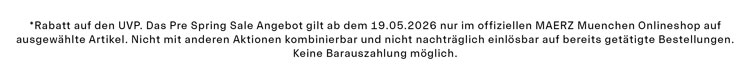 *Rabatt auf den UVP. Das Pre Spring Sale Angebot gilt ab dem 19.05.2026 nur im offiziellen MAERZ Muenchen Onlineshop auf ausgewählte Artikel. Nicht mit anderen Aktionen kombinierbar und nicht nachträglich einlösbar auf bereits getätigte Bestellungen. Keine Barauszahlung möglich.