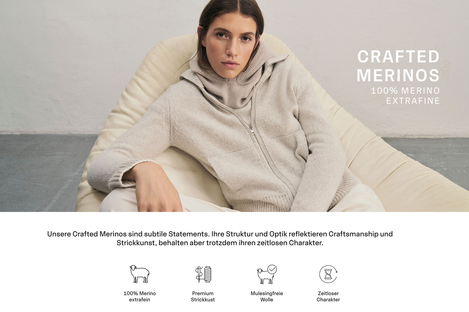 Eine Frau sitzt entspannt in einem hellen Sessel und blickt in die Kamera. Sie trägt eine beigefarbene Strickjacke aus 100% Schurwolle und eine dazu passende Balaklava, kombiniert mit einer hellen Hose. Text: CRAFTED MERINOS 100% MERINO EXTAFINE. Unsere Crafted Merinos sind subtile Statements. Ihre Struktur und Optik reflektieren Craftsmanship und Strickkunst, behalten aber trotzdem ihren zeitlosen Charakter. Icons: 100% Merino extrafein. Premium Strickkust. Mulesingfreie Wolle. Zeitloser Charakter.
