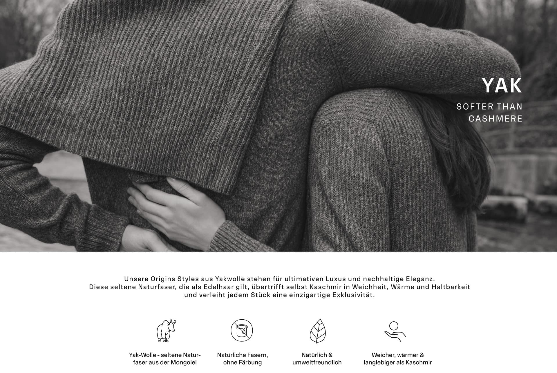 YAK. Unsere Origins Styles aus seltener Yakwolle sind weicher, wärmer und haltbarer als Kaschmir. Sie wird nur in sehr kleinen Mengen gewonnen und gilt daher als exklusiver Schatz der Natur.