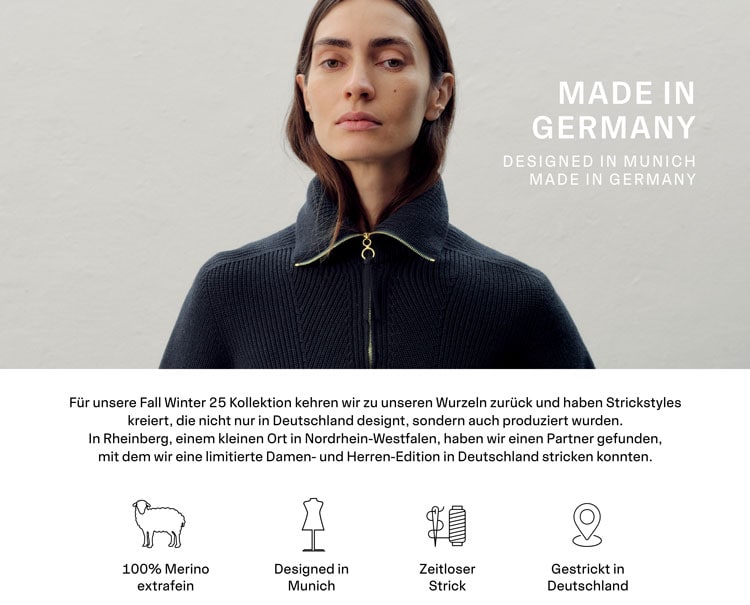 MADE IN GERMANY DESIGNED IN MUNICH MADE IN GERMANY. Für unsere Fall Winter 25 Kollektion kehren wir zu unseren Wurzeln zurück und haben Strickstyles kreiert, die nicht nur in Deutschland designt, sondern auch produziert wurden. In Rheinberg, einem kleinen Ort in Nordrhein-Westfalen, haben wir einen Partner gefunden, mit dem wir eine limitierte Damen- und Herren-Edition in Deutschland stricken konnten.