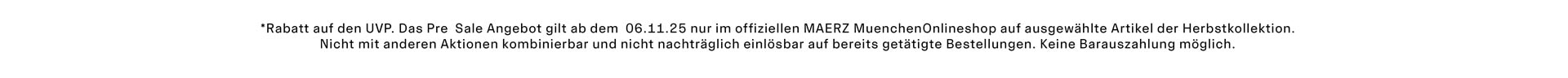 Pre Sale -20% *Rabatt auf den UVP. Das Pre Sale Angebot gilt ab dem 06.11.25 nur im offiziellen MAERZ Muenchen Onlineshop auf ausgewählte Artikel der Herbstkollektion. Nicht mit anderen Aktionen kombinierbar und nicht nachträglich einlösbar auf bereits getätigte Bestellungen. Keine Barauszahlung möglich.
